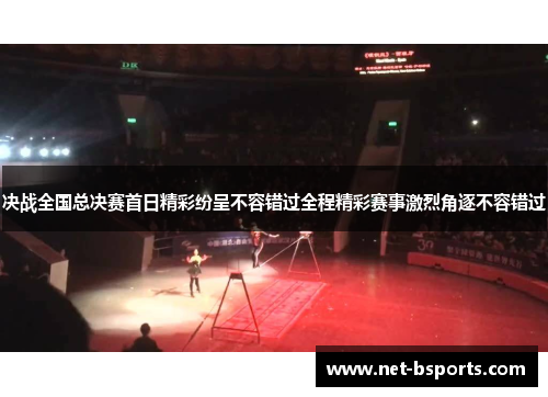 决战全国总决赛首日精彩纷呈不容错过全程精彩赛事激烈角逐不容错过 决战全国总决赛首日精彩纷呈不容错过全程精彩赛事激烈角逐不容错过