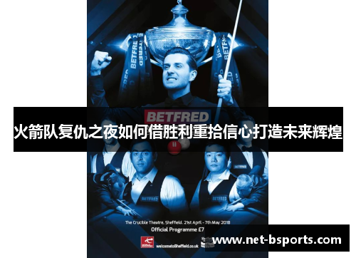 火箭队复仇之夜如何借胜利重拾信心打造未来辉煌 火箭队复仇之夜如何借胜利重拾信心打造未来辉煌