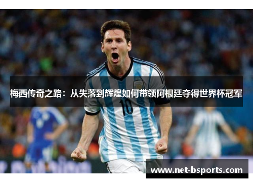 梅西传奇之路:从失落到辉煌如何带领阿根廷夺得世界杯冠军 梅西传奇之路:从失落到辉煌如何带领阿根廷夺得世界杯冠军