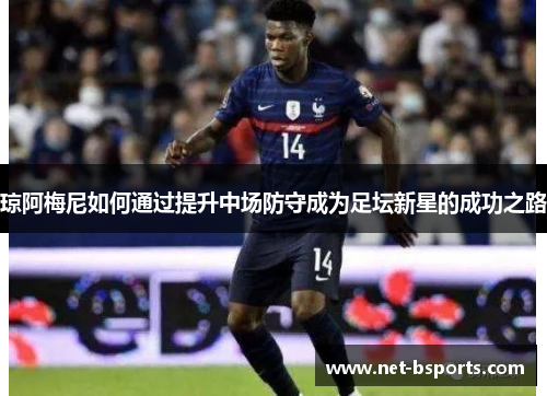琼阿梅尼如何通过提升中场防守成为足坛新星的成功之路 琼阿梅尼如何通过提升中场防守成为足坛新星的成功之路
