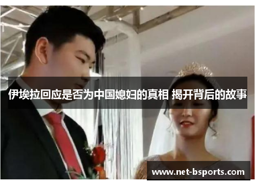 伊埃拉回应是否为中国媳妇的真相 揭开背后的故事