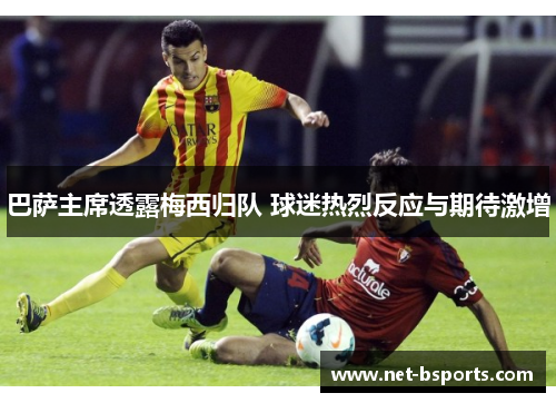 巴萨主席透露梅西归队 球迷热烈反应与期待激增 巴萨主席透露梅西归队 球迷热烈反应与期待激增