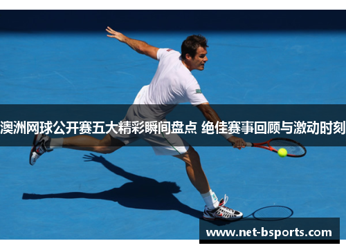 澳洲网球公开赛五大精彩瞬间盘点 绝佳赛事回顾与激动时刻 澳洲网球公开赛五大精彩瞬间盘点 绝佳赛事回顾与激动时刻