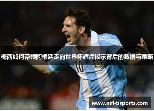 梅西如何带领阿根廷走向世界杯辉煌揭示背后的数据与策略 梅西如何带领阿根廷走向世界杯辉煌揭示背后的数据与策略