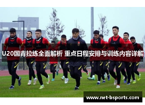 U20国青拉练全面解析 重点日程安排与训练内容详解