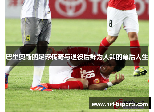 巴里奥斯的足球传奇与退役后鲜为人知的幕后人生 巴里奥斯的足球传奇与退役后鲜为人知的幕后人生