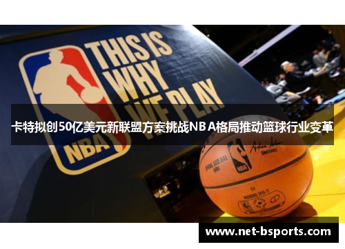 卡特拟创50亿美元新联盟方案挑战NBA格局推动篮球行业变革 卡特拟创50亿美元新联盟方案挑战NBA格局推动篮球行业变革