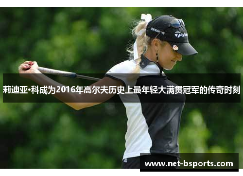 莉迪亚·科成为2016年高尔夫历史上最年轻大满贯冠军的传奇时刻 莉迪亚·科成为2016年高尔夫历史上最年轻大满贯冠军的传奇时刻