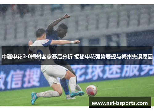 中超申花3-0梅州客家赛后分析 揭秘申花强势表现与梅州失误原因