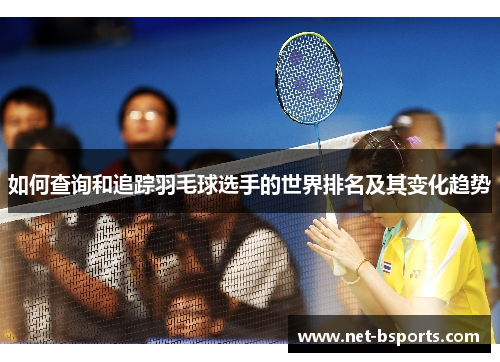 如何查询和追踪羽毛球选手的世界排名及其变化趋势 如何查询和追踪羽毛球选手的世界排名及其变化趋势