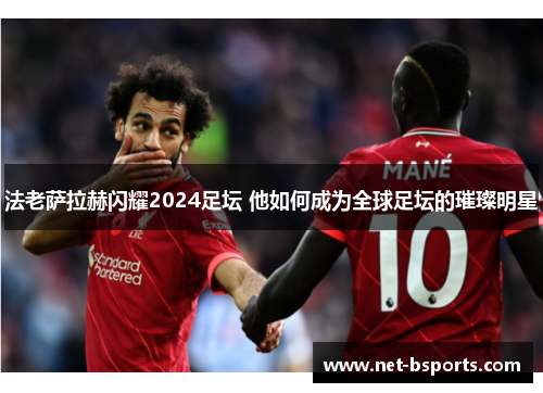 法老萨拉赫闪耀2024足坛 他如何成为全球足坛的璀璨明星 法老萨拉赫闪耀2024足坛 他如何成为全球足坛的璀璨明星