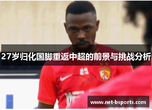 27岁归化国脚重返中超的前景与挑战分析 27岁归化国脚重返中超的前景与挑战分析