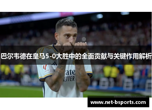 巴尔韦德在皇马5-0大胜中的全面贡献与关键作用解析