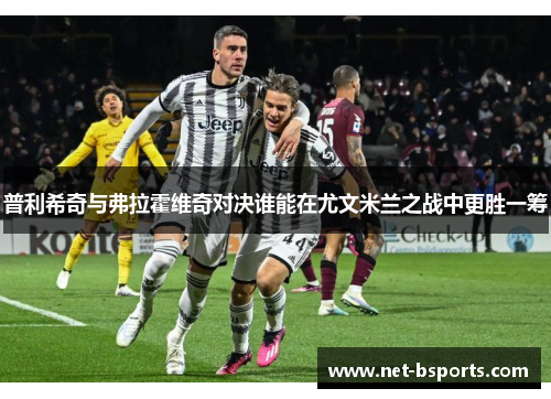 普利希奇与弗拉霍维奇对决谁能在尤文米兰之战中更胜一筹