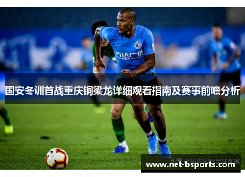 国安冬训首战重庆铜梁龙详细观看指南及赛事前瞻分析 国安冬训首战重庆铜梁龙详细观看指南及赛事前瞻分析