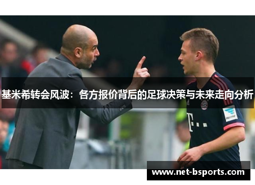 基米希转会风波:各方报价背后的足球决策与未来走向分析 基米希转会风波:各方报价背后的足球决策与未来走向分析