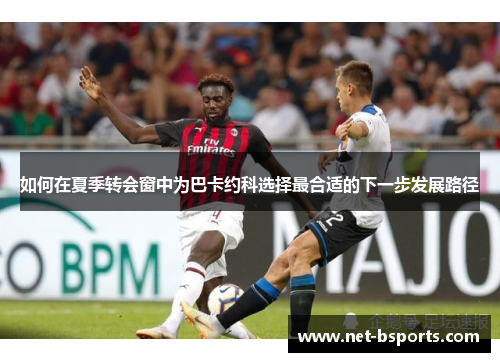 如何在夏季转会窗中为巴卡约科选择最合适的下一步发展路径 如何在夏季转会窗中为巴卡约科选择最合适的下一步发展路径