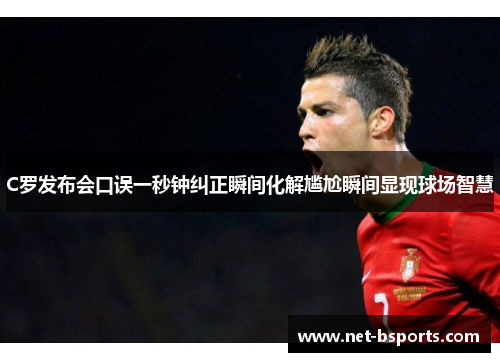 C罗发布会口误一秒钟纠正瞬间化解尴尬瞬间显现球场智慧 C罗发布会口误一秒钟纠正瞬间化解尴尬瞬间显现球场智慧