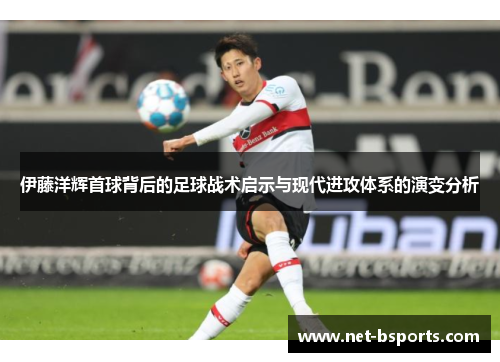 伊藤洋辉首球背后的足球战术启示与现代进攻体系的演变分析