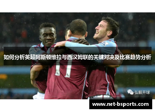 如何分析英超阿斯顿维拉与西汉姆联的关键对决及比赛趋势分析