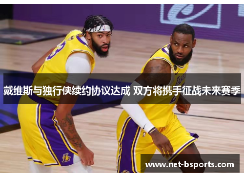 戴维斯与独行侠续约协议达成 双方将携手征战未来赛季 戴维斯与独行侠续约协议达成 双方将携手征战未来赛季