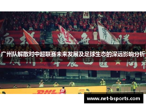 广州队解散对中超联赛未来发展及足球生态的深远影响分析 广州队解散对中超联赛未来发展及足球生态的深远影响分析