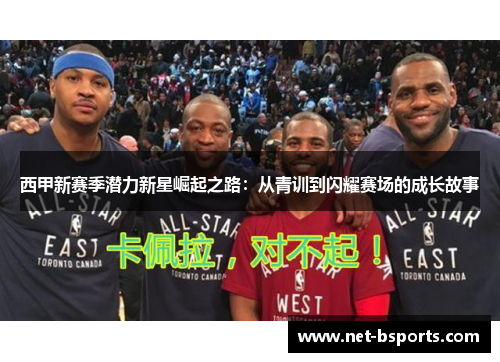 西甲新赛季潜力新星崛起之路:从青训到闪耀赛场的成长故事 西甲新赛季潜力新星崛起之路:从青训到闪耀赛场的成长故事