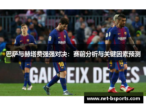 巴萨与赫塔费强强对决:赛前分析与关键因素预测 巴萨与赫塔费强强对决:赛前分析与关键因素预测