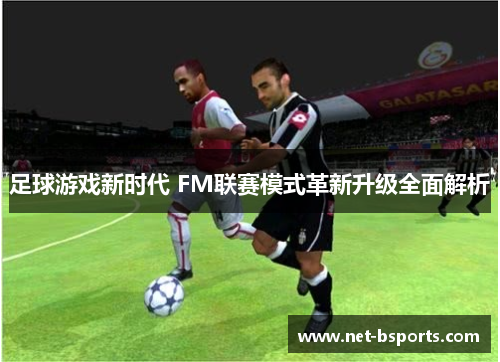 足球游戏新时代 FM联赛模式革新升级全面解析 足球游戏新时代 FM联赛模式革新升级全面解析