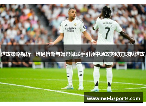 进攻策略解析:维尼修斯与姆巴佩联手引领中场攻势助力球队进攻 进攻策略解析:维尼修斯与姆巴佩联手引领中场攻势助力球队进攻