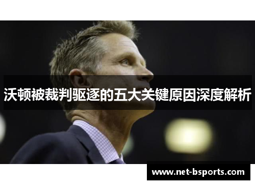 沃顿被裁判驱逐的五大关键原因深度解析 沃顿被裁判驱逐的五大关键原因深度解析
