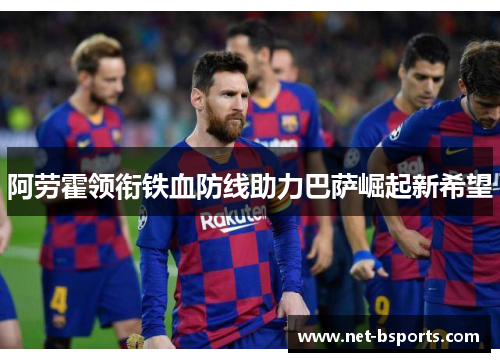 阿劳霍领衔铁血防线助力巴萨崛起新希望 阿劳霍领衔铁血防线助力巴萨崛起新希望