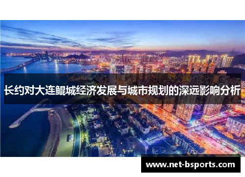 长约对大连鲲城经济发展与城市规划的深远影响分析 长约对大连鲲城经济发展与城市规划的深远影响分析