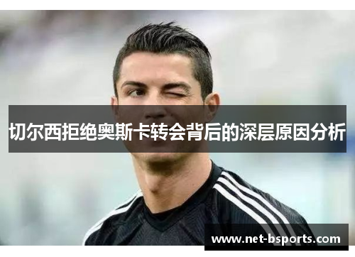 切尔西拒绝奥斯卡转会背后的深层原因分析 切尔西拒绝奥斯卡转会背后的深层原因分析