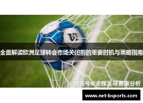 全面解读欧洲足球转会市场关闭前的重要时机与策略指南