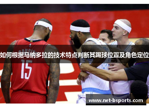 如何根据马纳多拉的技术特点判断其踢球位置及角色定位 如何根据马纳多拉的技术特点判断其踢球位置及角色定位