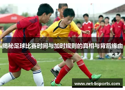 揭秘足球比赛时间与加时规则的真相与背后缘由 揭秘足球比赛时间与加时规则的真相与背后缘由