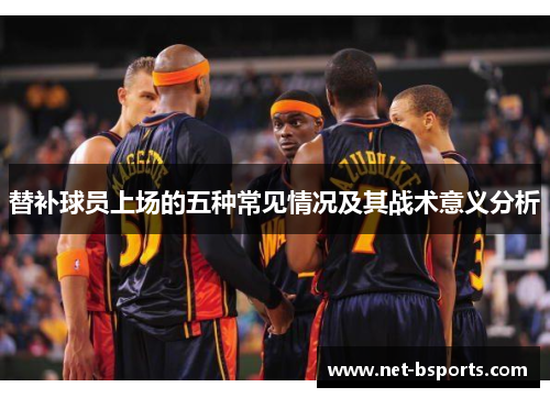替补球员上场的五种常见情况及其战术意义分析 替补球员上场的五种常见情况及其战术意义分析