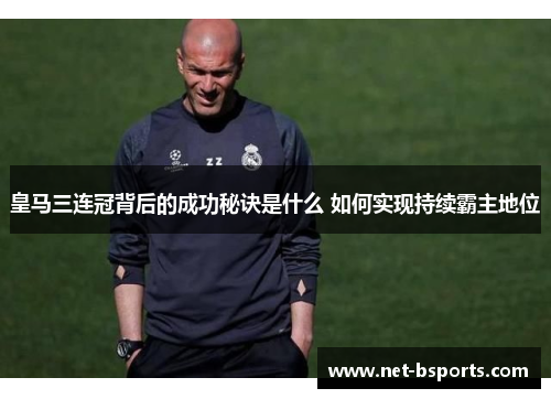 皇马三连冠背后的成功秘诀是什么 如何实现持续霸主地位 皇马三连冠背后的成功秘诀是什么 如何实现持续霸主地位