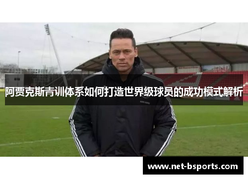 阿贾克斯青训体系如何打造世界级球员的成功模式解析 阿贾克斯青训体系如何打造世界级球员的成功模式解析