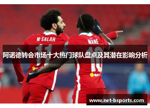 阿诺德转会市场十大热门球队盘点及其潜在影响分析 阿诺德转会市场十大热门球队盘点及其潜在影响分析