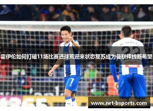 霍伊伦如何打破11场比赛进球荒迎来状态复苏成为曼联锋线新希望 霍伊伦如何打破11场比赛进球荒迎来状态复苏成为曼联锋线新希望