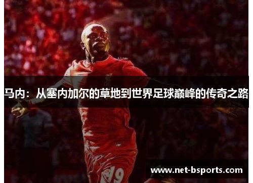 马内:从塞内加尔的草地到世界足球巅峰的传奇之路 马内:从塞内加尔的草地到世界足球巅峰的传奇之路
