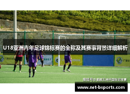 U18亚洲青年足球锦标赛的全称及其赛事背景详细解析