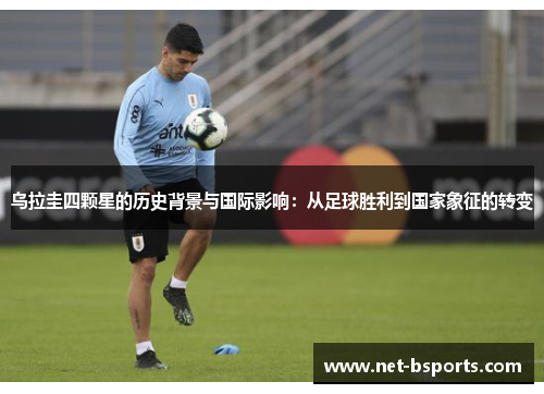 乌拉圭四颗星的历史背景与国际影响:从足球胜利到国家象征的转变 乌拉圭四颗星的历史背景与国际影响:从足球胜利到国家象征的转变