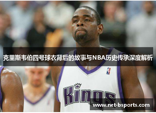 克里斯韦伯四号球衣背后的故事与NBA历史传承深度解析 克里斯韦伯四号球衣背后的故事与NBA历史传承深度解析
