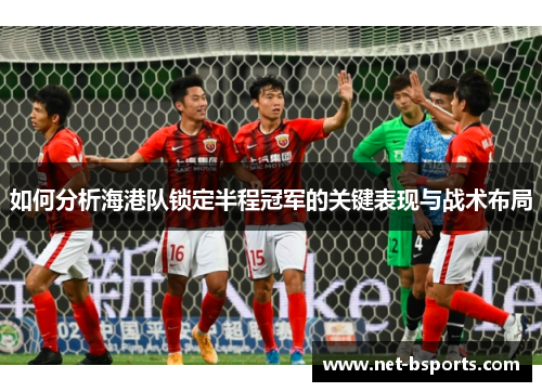 如何分析海港队锁定半程冠军的关键表现与战术布局 如何分析海港队锁定半程冠军的关键表现与战术布局