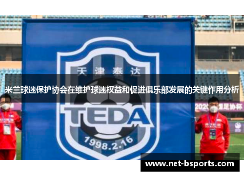 米兰球迷保护协会在维护球迷权益和促进俱乐部发展的关键作用分析 米兰球迷保护协会在维护球迷权益和促进俱乐部发展的关键作用分析