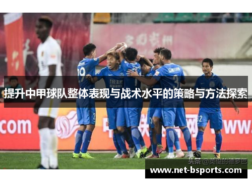 提升中甲球队整体表现与战术水平的策略与方法探索