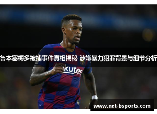 鲁本塞梅多被捕事件真相揭秘 涉嫌暴力犯罪背景与细节分析 鲁本塞梅多被捕事件真相揭秘 涉嫌暴力犯罪背景与细节分析